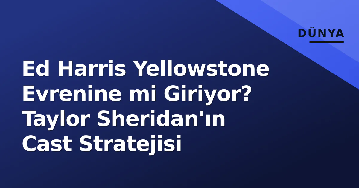 Ed Harris Yellowstone Evrenine mi Giriyor? Taylor Sheridan'ın Cast Stratejisi Ed Harris Yellowstone Evrenine mi Giriyor? Taylor Sheridan'ın Cast Stratejisi