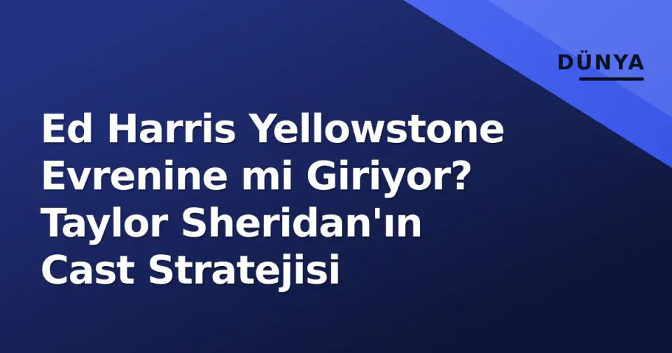 Ed Harris Yellowstone Evrenine mi Giriyor? Taylor Sheridan'ın Cast Stratejisi görseli