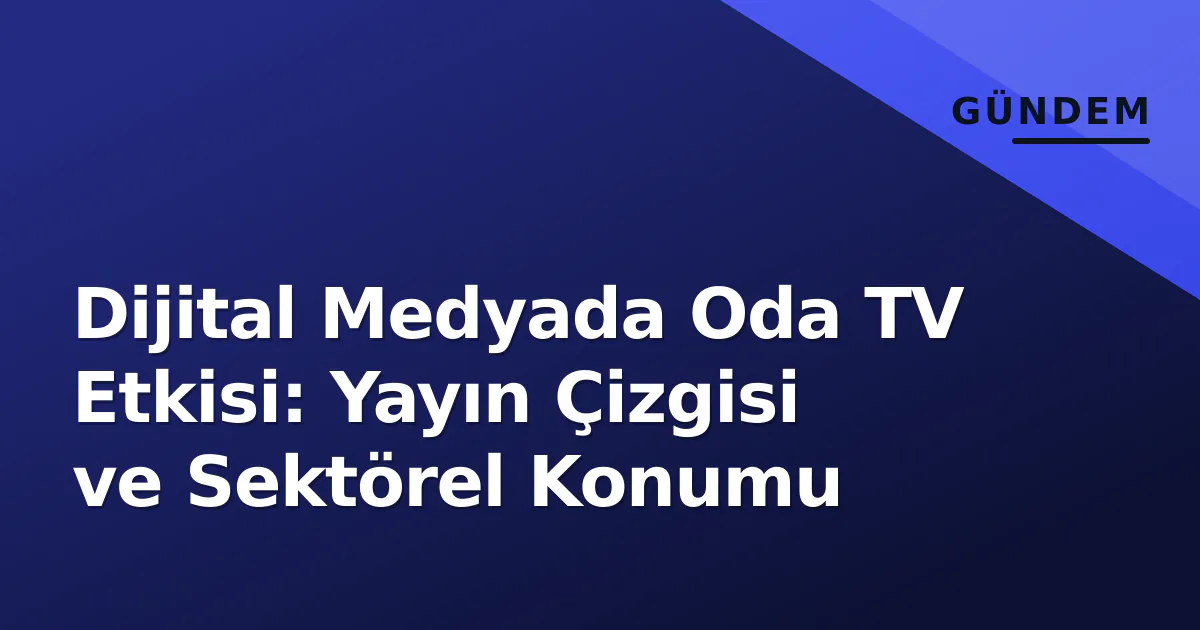 Dijital Medyada Oda TV Etkisi: Yayın Çizgisi ve Sektörel Konumu Dijital Medyada Oda TV Etkisi: Yayın Çizgisi ve Sektörel Konumu