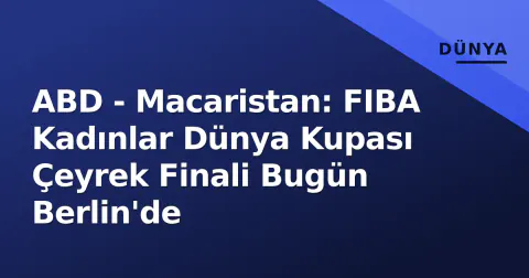 ABD - Macaristan: FIBA Kadınlar Dünya Kupası Çeyrek Finali Bugün Berlin'de