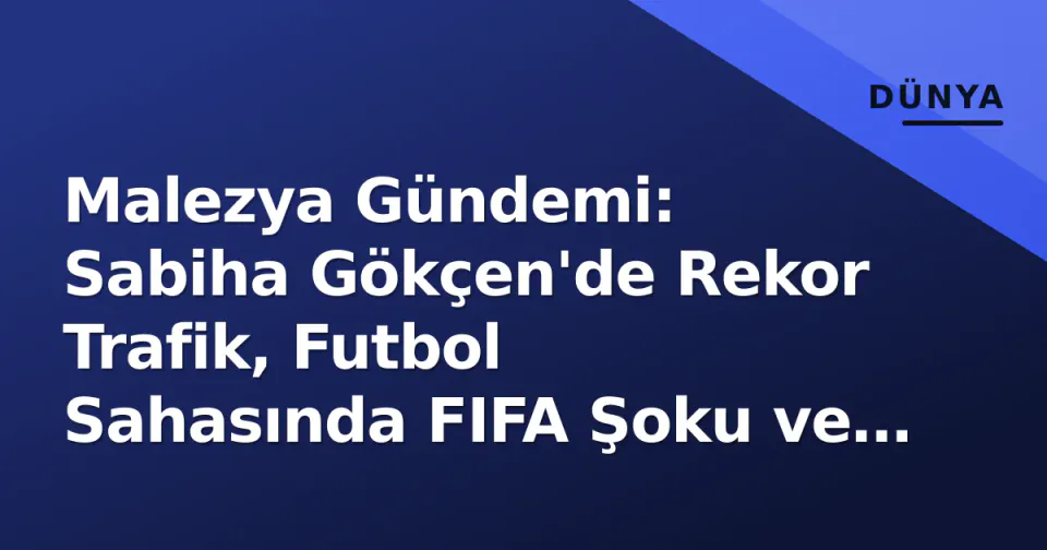 Malezya Gündemi: Sabiha Gökçen'de Rekor Trafik, Futbol Sahasında FIFA Şoku ve Vietnam Sınavı görseli