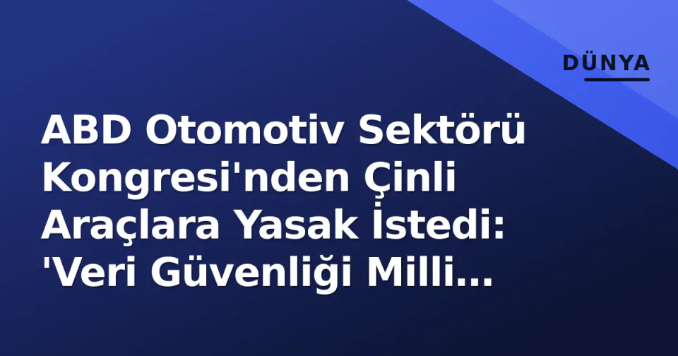 ABD Otomotiv Sektörü Kongresi'nden Çinli Araçlara Yasak İstedi: 'Veri Güvenliği Milli Güvenlik Tehdidi' görseli