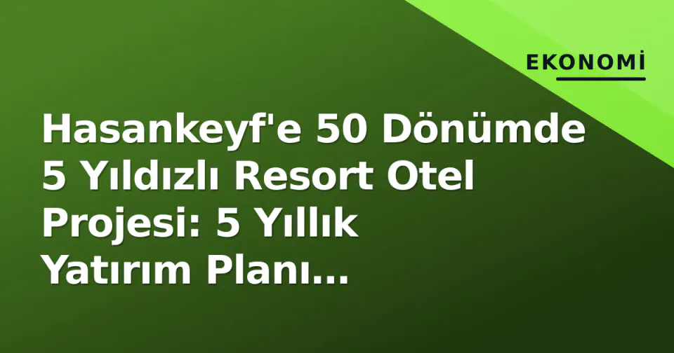 Hasankeyf'e 50 Dönümde 5 Yıldızlı Resort Otel Projesi: 5 Yıllık Yatırım Planı Açıklandı görseli