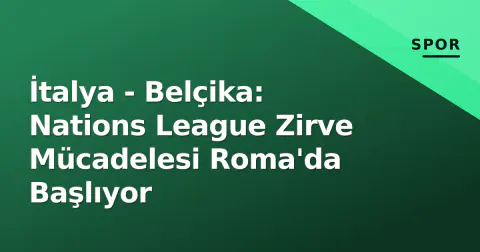 İtalya - Belçika: Nations League Zirve Mücadelesi Roma'da Başlıyor