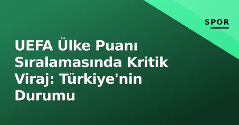 UEFA Ülke Puanı Sıralamasında Kritik Viraj: Türkiye'nin Durumu