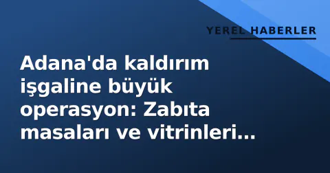 Adana'da kaldırım işgaline büyük operasyon: Zabıta masaları ve vitrinleri haçiz etti