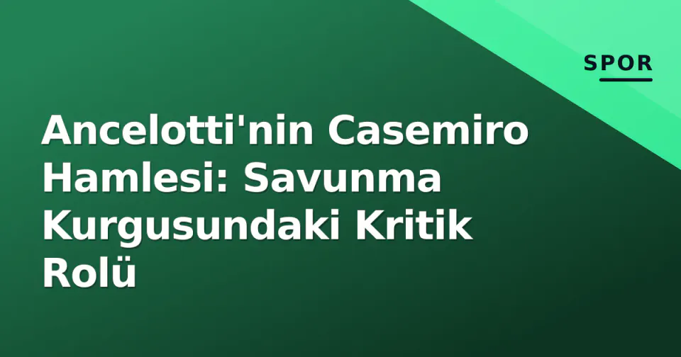 Ancelotti'nin Casemiro Hamlesi: Savunma Kurgusundaki Kritik Rolü görseli