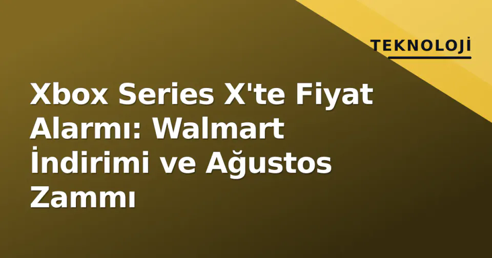 Xbox Series X'te Fiyat Alarmı: Walmart İndirimi ve Ağustos Zammı görseli