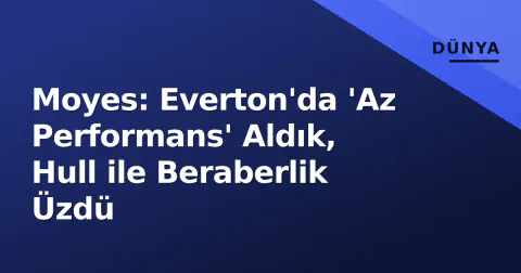 Moyes: Everton'da 'Az Performans' Aldık, Hull ile Beraberlik Üzdü