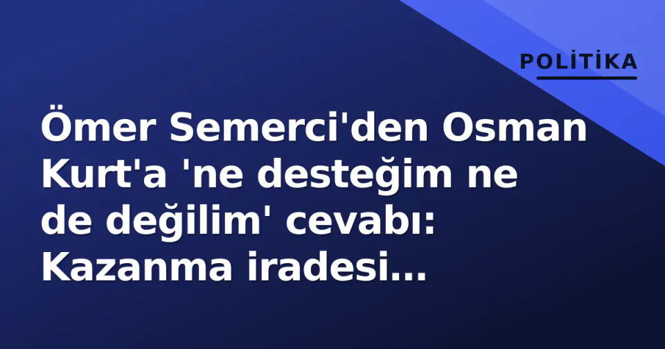 Ömer Semerci'den Osman Kurt'a 'ne desteğim ne de değilim' cevabı: Kazanma iradesi sürüyor görseli