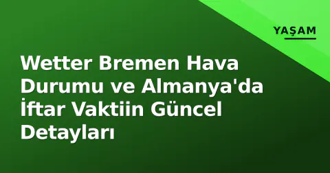 Wetter Bremen Hava Durumu ve Almanya'da İftar Vaktiin Güncel Detayları