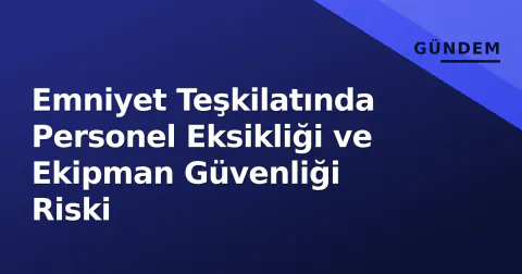 Emniyet Teşkilatında Personel Eksikliği ve Ekipman Güvenliği Riski