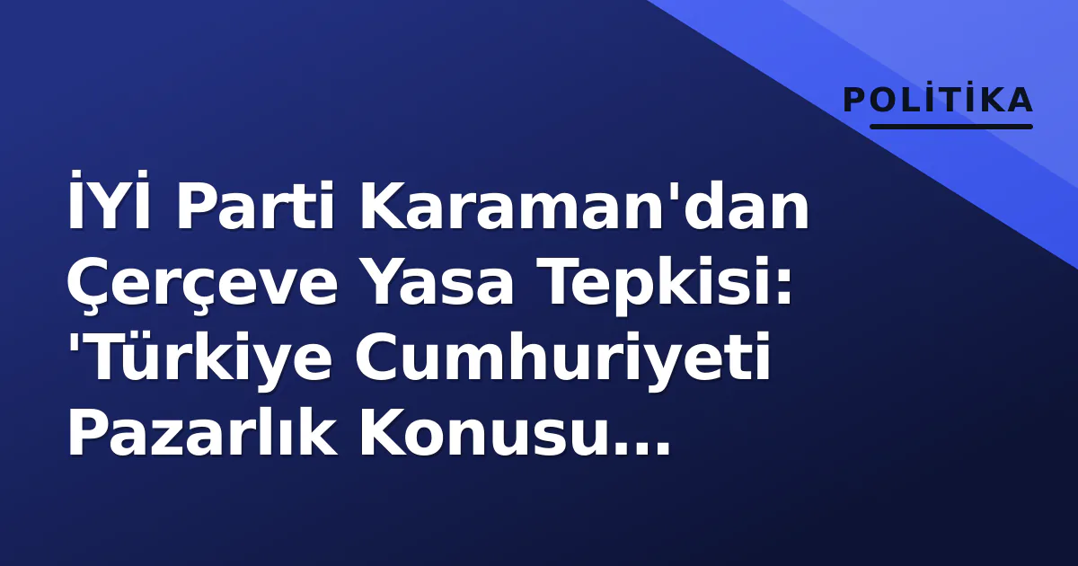 İYİ Parti Karaman'dan Çerçeve Yasa Tepkisi: 'Türkiye Cumhuriyeti Pazarlık Konusu Yapılamaz' İYİ Parti Karaman'dan Çerçeve Yasa Tepkisi: 'Türkiye Cumhuriyeti Pazarlık Konusu Yapılamaz'