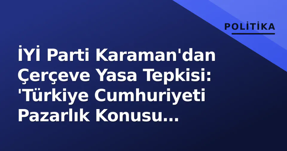 İYİ Parti Karaman'dan Çerçeve Yasa Tepkisi: 'Türkiye Cumhuriyeti Pazarlık Konusu Yapılamaz' görseli