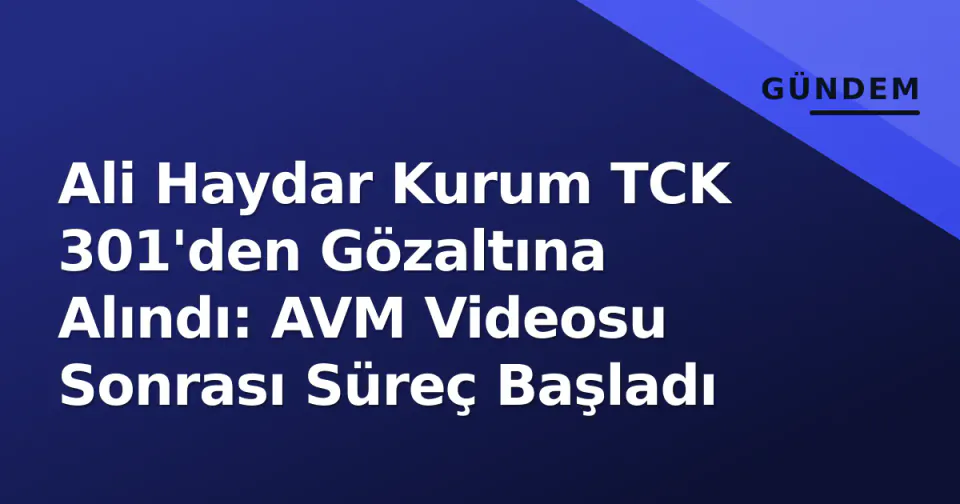 Ali Haydar Kurum TCK 301'den Gözaltına Alındı: AVM Videosu Sonrası Süreç Başladı görseli