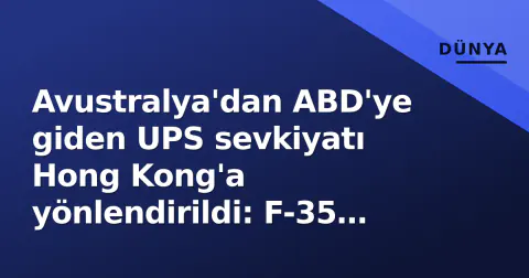 Avustralya'dan ABD'ye giden UPS sevkiyatı Hong Kong'a yönlendirildi: F-35 parçaları ele geçirildi mi?