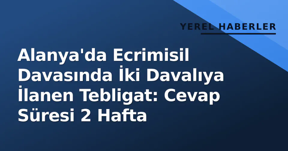 Alanya'da Ecrimisil Davasında İki Davalıya İlanen Tebligat: Cevap Süresi 2 Hafta görseli