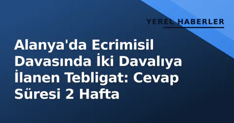 Alanya'da Ecrimisil Davasında İki Davalıya İlanen Tebligat: Cevap Süresi 2 Hafta