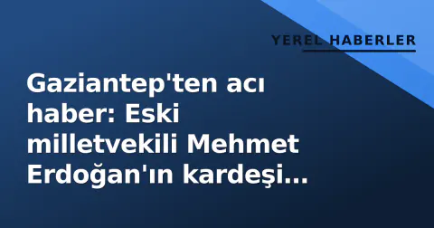 Gaziantep'ten acı haber: Eski milletvekili Mehmet Erdoğan'ın kardeşi Hacı Erdoğan vefat etti