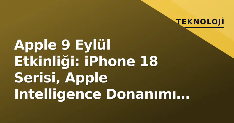 Apple 9 Eylül Etkinliği: iPhone 18 Serisi, Apple Intelligence Donanımı ve Katlanabilir Söylentileri görseli