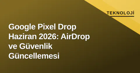 Google Pixel Drop Haziran 2026: AirDrop ve Güvenlik Güncellemesi
