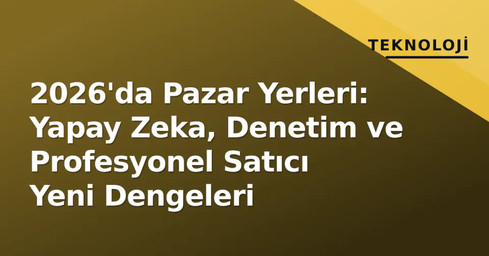 2026'da Pazar Yerleri: Yapay Zeka, Denetim ve Profesyonel Satıcı Yeni Dengeleri görseli