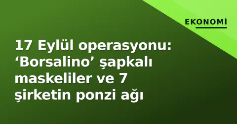 17 Eylül operasyonu: ‘Borsalino’ şapkalı maskeliler ve 7 şirketin ponzi ağı