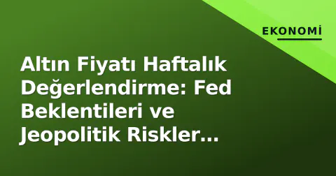 Altın Fiyatı Haftalık Değerlendirme: Fed Beklentileri ve Jeopolitik Riskler Odakta