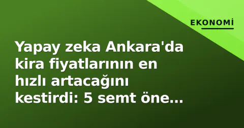 Yapay zeka Ankara'da kira fiyatlarının en hızlı artacağını kestirdi: 5 semt öne çıktı