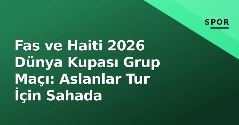 Fas ve Haiti 2026 Dünya Kupası Grup Maçı: Aslanlar Tur İçin Sahada görseli