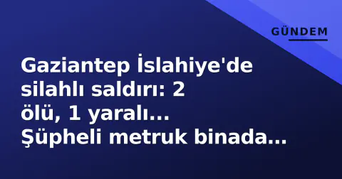 Gaziantep İslahiye'de silahlı saldırı: 2 ölü, 1 yaralı... Şüpheli metruk binada yakalandı