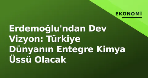 Erdemoğlu'ndan Dev Vizyon: Türkiye Dünyanın Entegre Kimya Üssü Olacak