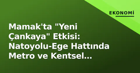 Mamak'ta "Yeni Çankaya" Etkisi: Natoyolu-Ege Hattında Metro ve Kentsel Dönüşüm Patlaması