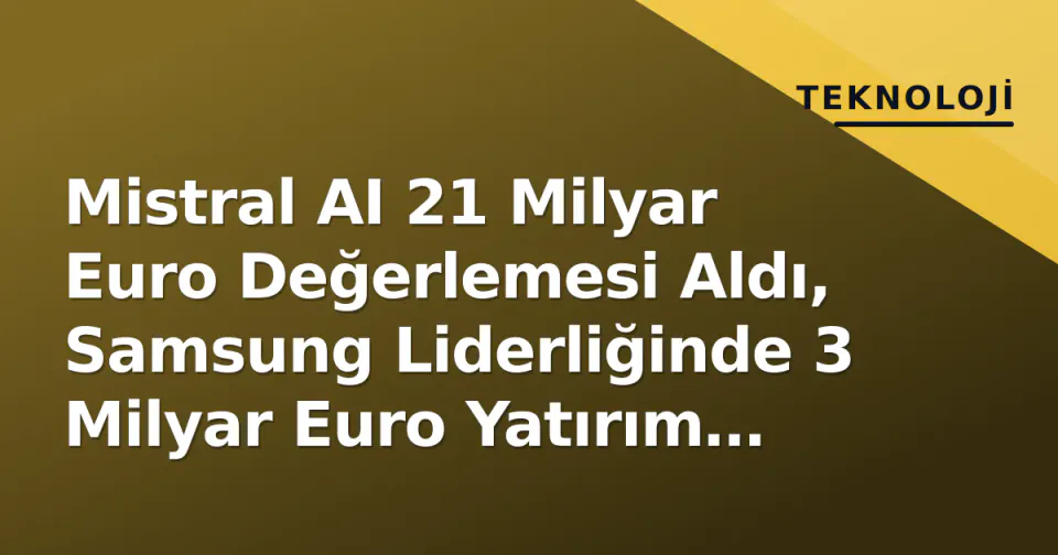 Mistral AI 21 Milyar Euro Değerlemesi Aldı, Samsung Liderliğinde 3 Milyar Euro Yatırım Geldi görseli