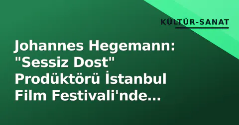 Johannes Hegemann: "Sessiz Dost" Prodüktörü İstanbul Film Festivali'nde Türk-Alman Sinema Köprüsünü Güçlendirdi