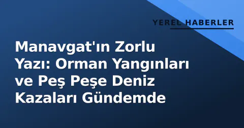 Manavgat'ın Zorlu Yazı: Orman Yangınları ve Peş Peşe Deniz Kazaları Gündemde