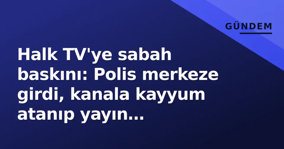 Halk TV'ye sabah baskını: Polis merkeze girdi, kanala kayyum atanıp yayın durduruldu görseli