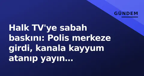 Halk TV'ye sabah baskını: Polis merkeze girdi, kanala kayyum atanıp yayın durduruldu