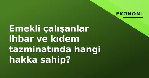 Emekli çalışanlar ihbar ve kıdem tazminatında hangi hakka sahip?