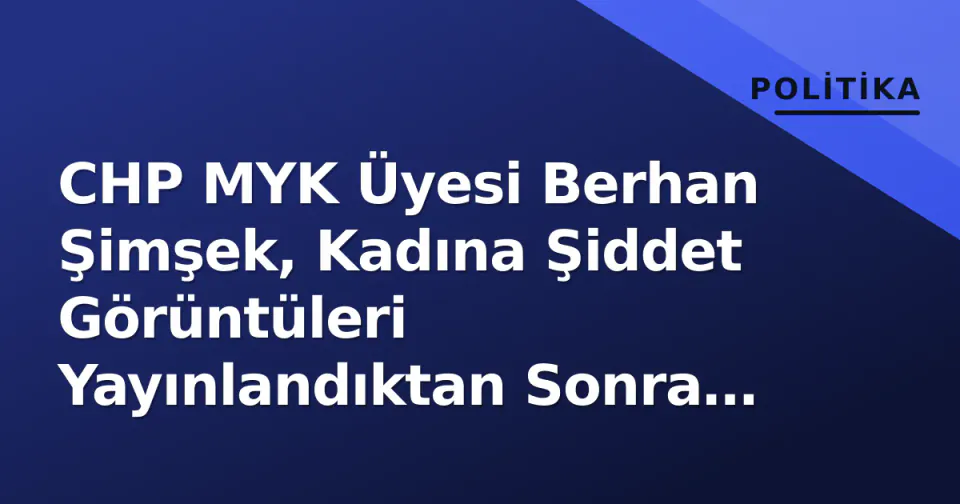 CHP MYK Üyesi Berhan Şimşek, Kadına Şiddet Görüntüleri Yayınlandıktan Sonra İstifa Etti görseli