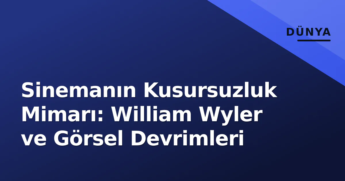 Sinemanın Kusursuzluk Mimarı: William Wyler ve Görsel Devrimleri Sinemanın Kusursuzluk Mimarı: William Wyler ve Görsel Devrimleri