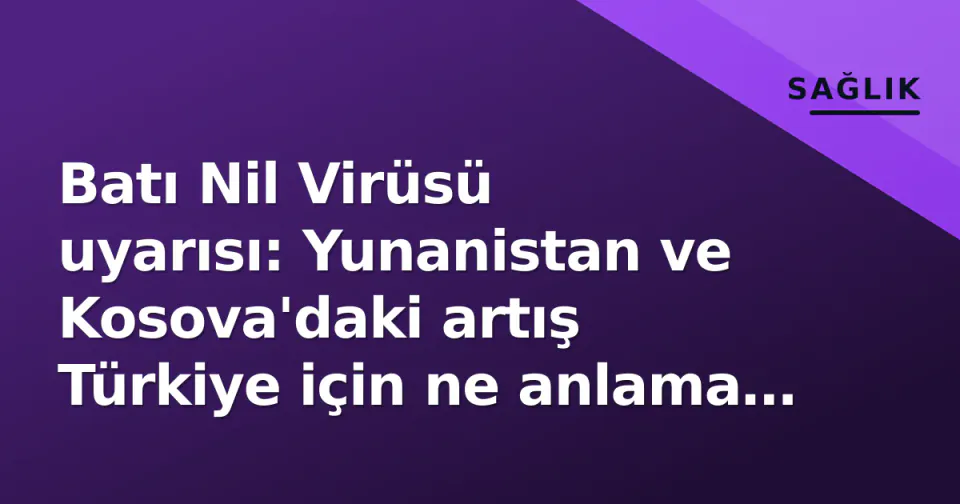 Batı Nil Virüsü uyarısı: Yunanistan ve Kosova'daki artış Türkiye için ne anlama geliyor? görseli