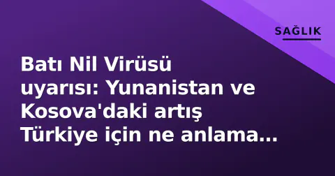 Batı Nil Virüsü uyarısı: Yunanistan ve Kosova'daki artış Türkiye için ne anlama geliyor?