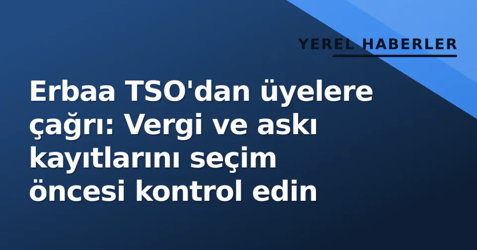 Erbaa TSO'dan üyelere çağrı: Vergi ve askı kayıtlarını seçim öncesi kontrol edin görseli