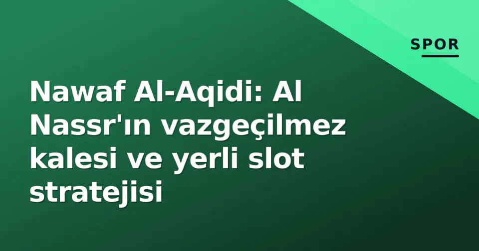 Nawaf Al-Aqidi: Al Nassr'ın vazgeçilmez kalesi ve yerli slot stratejisi görseli