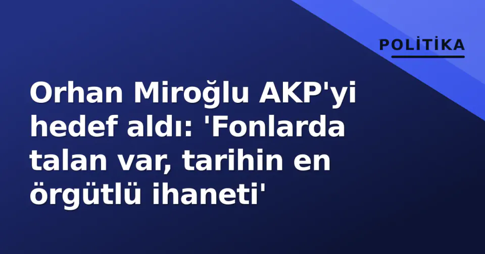Orhan Miroğlu AKP'yi hedef aldı: 'Fonlarda talan var, tarihin en örgütlü ihaneti' görseli