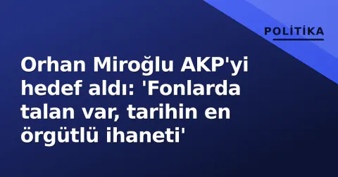 Orhan Miroğlu AKP'yi hedef aldı: 'Fonlarda talan var, tarihin en örgütlü ihaneti'