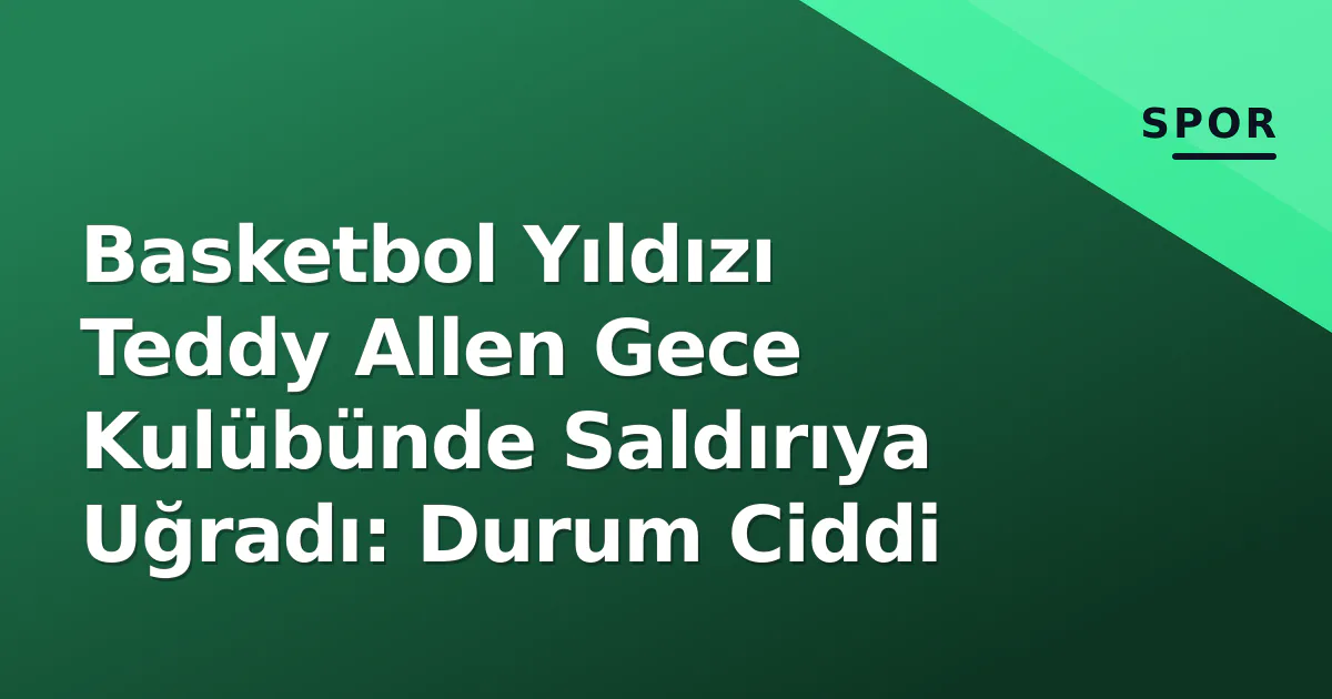 Basketbol Yıldızı Teddy Allen Gece Kulübünde Saldırıya Uğradı: Durum Ciddi Basketbol Yıldızı Teddy Allen Gece Kulübünde Saldırıya Uğradı: Durum Ciddi
