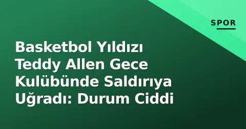 Basketbol Yıldızı Teddy Allen Gece Kulübünde Saldırıya Uğradı: Durum Ciddi
