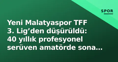 Yeni Malatyaspor TFF 3. Lig’den düşürüldü: 40 yıllık profesyonel serüven amatörde sona erdi